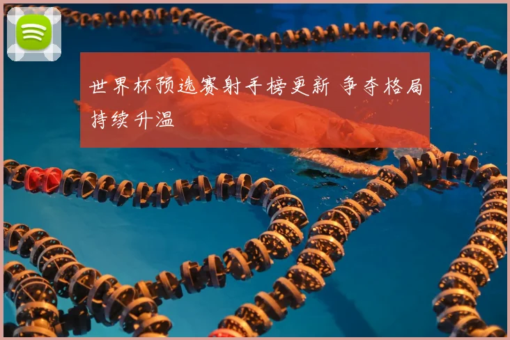世界杯预选赛射手榜更新 争夺格局持续升温