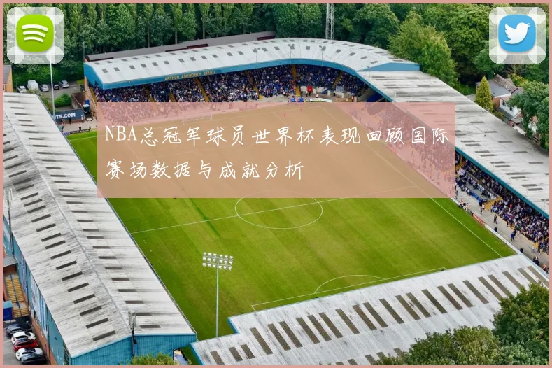 NBA总冠军球员世界杯表现回顾国际赛场数据与成就分析