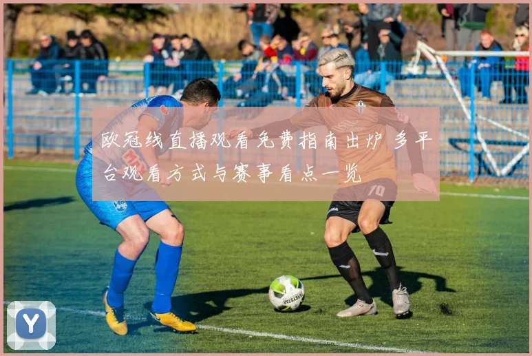欧冠线直播观看免费指南出炉 多平台观看方式与赛事看点一览