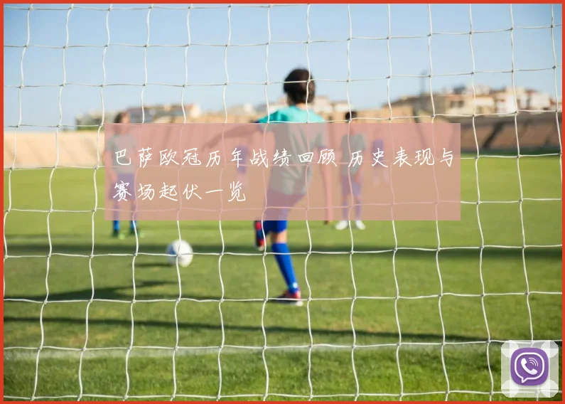 巴萨欧冠历年战绩回顾 历史表现与赛场起伏一览