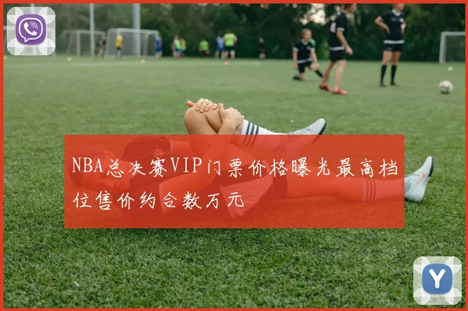 NBA总决赛VIP门票价格曝光最高档位售价约合数万元