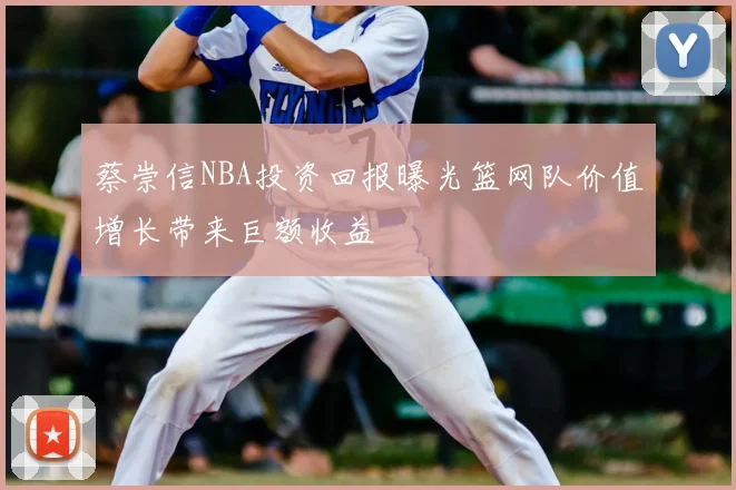 蔡崇信NBA投资回报曝光篮网队价值增长带来巨额收益