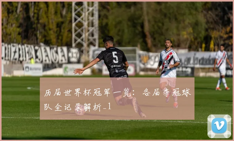 历届世界杯冠军一览：各届夺冠球队全记录解析_1
