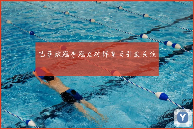 巴萨欧冠夺冠后对阵皇马引发关注