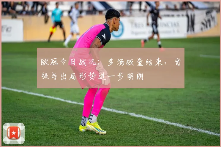 欧冠今日战况：多场较量结束，晋级与出局形势进一步明朗