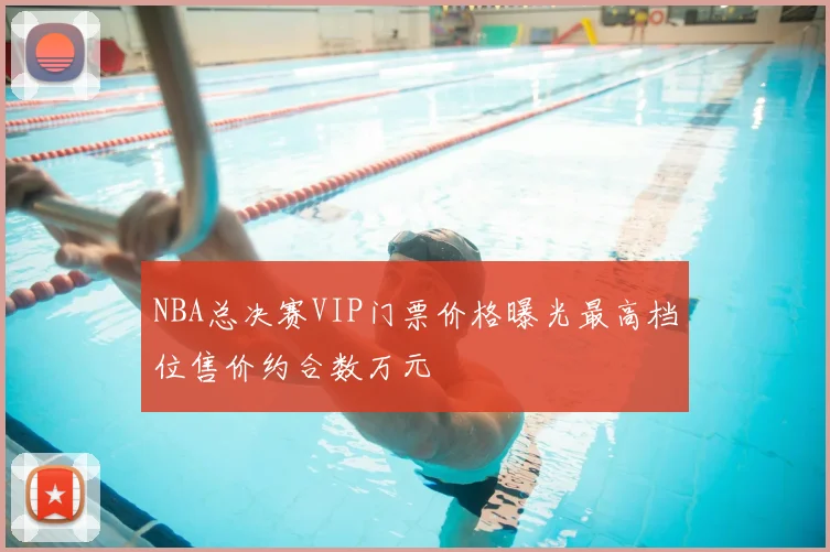 NBA总决赛VIP门票价格曝光最高档位售价约合数万元