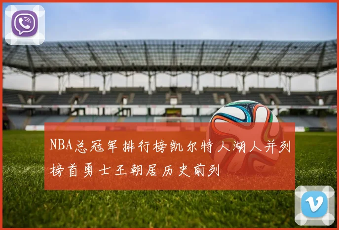 NBA总冠军排行榜凯尔特人湖人并列榜首勇士王朝居历史前列
