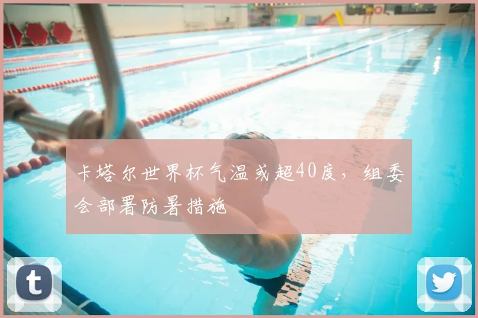 卡塔尔世界杯气温或超40度,组委会部署防暑措施