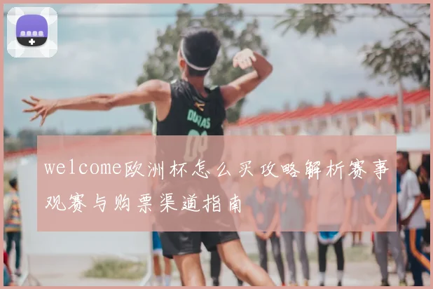 welcome欧洲杯怎么买攻略解析赛事观赛与购票渠道指南