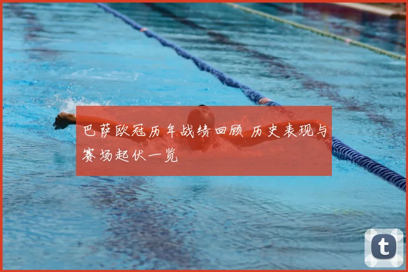 巴萨欧冠历年战绩回顾 历史表现与赛场起伏一览