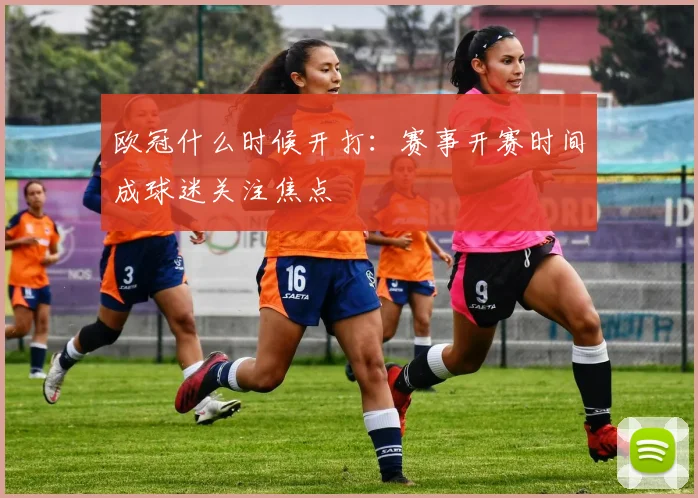欧冠什么时候开打:赛事开赛时间成球迷关注焦点