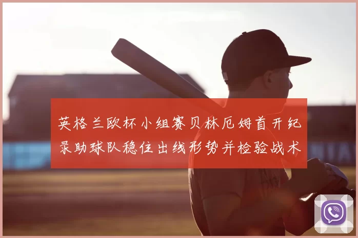 英格兰欧杯小组赛贝林厄姆首开纪录助球队稳住出线形势并检验战术调整