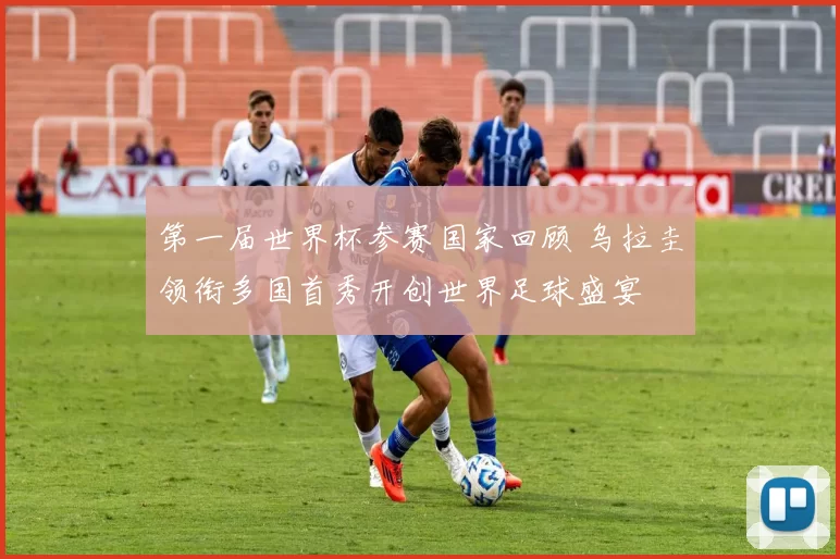 第一届世界杯参赛国家回顾 乌拉圭领衔多国首秀开创世界足球盛宴