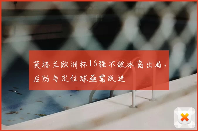 英格兰欧洲杯16强不敌冰岛出局，后防与定位球亟需改进